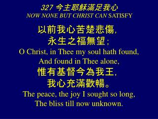 327 今主耶穌滿足我心 NOW NONE BUT CHRIST CAN SATISFY