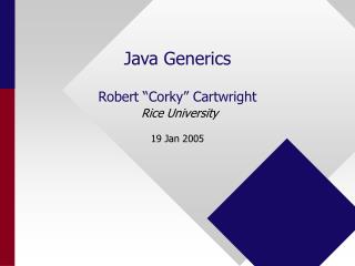 Java Generics Robert “Corky” Cartwright Rice University 19 Jan 2005