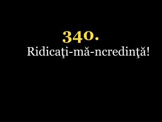 340. Ridicaţi-mă-ncredinţă!