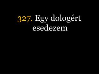 327. Egy dologért esedezem