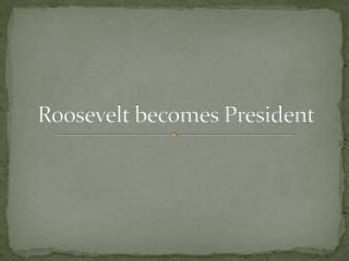 Roosevelt becomes President