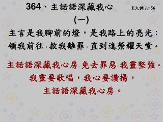 364 、 主話語深藏我心 E 大調 ♩ .= 56 ( 一 ) 主言是我腳前的燈，是我路上的亮光 ； 領我前往 ， 救我離罪 ， 直到進榮耀天堂 。