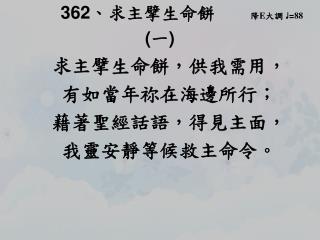 362 、 求主擘生命餅 降 E 大調 ♩ = 88 ( 一 ) 求主擘生命餅，供我需用， 有如當年祢在海邊所行； 藉著聖經話語，得見主面，