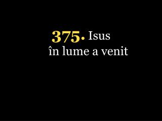 375. Isus în lume a venit