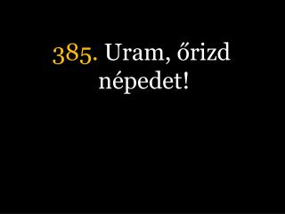 385. Uram, őrizd népedet!
