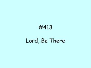 #413 Lord, Be There