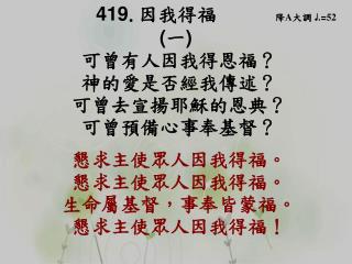 419 . 因我得福 降 A 大調 ♩ . = 52 ( 一 ) 可曾有人因我得恩福？ 神的愛是否經我傳述？ 可 曾 去宣揚耶穌的恩典？