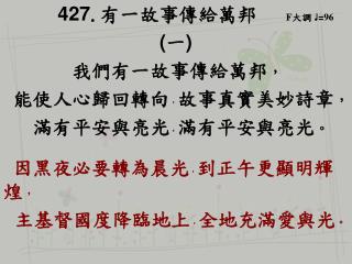 427 . 有一故事傳給萬邦 F 大調 ♩ = 96 ( 一 ) 我們有一故事傳給萬邦 ， 能使人心歸回轉向 ， 故事真實美妙詩章 ， 滿有平安與亮光 ， 滿有平安與亮光 。