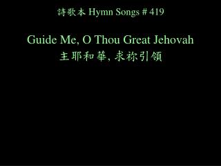 詩歌本 Hymn Songs # 419 Guide Me, O Thou Great Jehovah 主耶和華 , 求祢引領