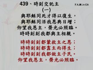 439 、 時刻交託主 F 大調 ♩ = 126 ( 一 ) 與耶穌同死才得以復生， 與耶穌同活我恩典日增； 仰望我恩主，榮光必照臨。