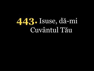 4 4 3 . Isuse, dă-mi Cuvântul Tău
