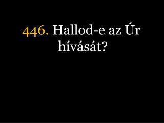 446. Hallod-e az Úr hívását?