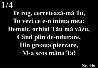 Te rog, cercetează-mă Tu, Tu vezi ce e-n inima mea; Demult, ochiul Tău mă văzu,