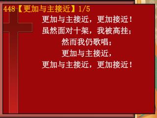 更加与主接近，更加接近！ 虽然面对十架，我被高挂； 然而我仍歌唱； 更加与主接近， 更加与主接近，更加接近！