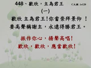 448 、 歡欣，主為君王 C 大調 ♩ = 120 ( 一 ) 歡欣 ， 主為君王 ! 你當崇拜景仰 ! 要高聲稱謝主，永遠得勝君王。 振作你心，揚聲高唱 !