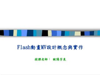 Flash 動畫 MV 設 計概念與實作 授課老師 ︰ 歐陽芳泉