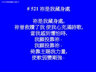 # 521 祢是我藏身處 祢是我藏身處 , 祢曾救贖了我 使我心充滿詩歌 , 當我感到懼怕時 , 我願投靠祢 。 我願投靠祢 。 倚靠主賜我力量 , 使軟弱變剛強 。