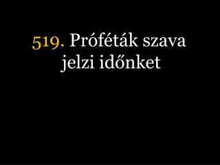 519. Próféták szava jelzi időnket