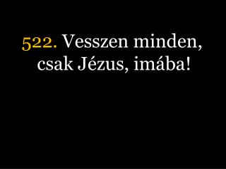 522. Vesszen minden, csak Jézus, imába!