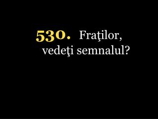 5 30. Fraţilor, vedeţi semnalul?