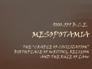 MESOPOTAMIA The “Cradle of Civilization” birthplace of writing, religion and the rule of law