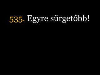 535. Egyre sürgetőbb!