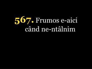 5 67. Frumos e-aici când ne-ntâlnim