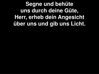 Segne und behüte uns durch deine Güte, Herr, erheb dein Angesicht über uns und gib uns Licht.