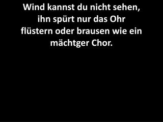 Wind kannst du nicht sehen, ihn spürt nur das Ohr flüstern oder brausen wie ein mächtger Chor.