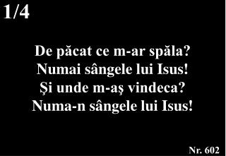 De păcat ce m-ar spăla? Numai sângele lui Isus! Şi unde m-aş vindeca? Numa-n sângele lui Isus!