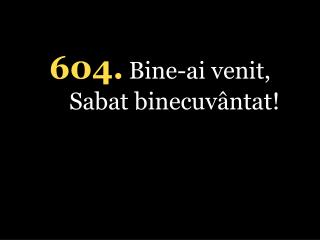 604. Bine-ai venit, Sabat binecuvântat!