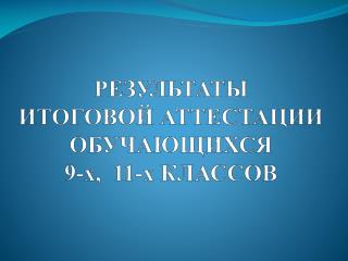 РЕЗУЛЬТАТЫ ИТОГОВОЙ АТТЕСТАЦИИ ОБУЧАЮЩИХСЯ 9-х, 11-х КЛАССОВ