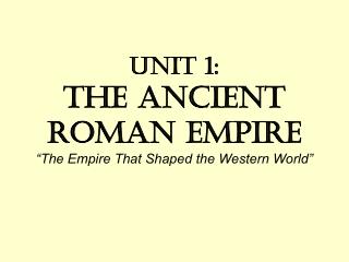 Unit 1: The Ancient Roman Empire “The Empire That Shaped the Western World”