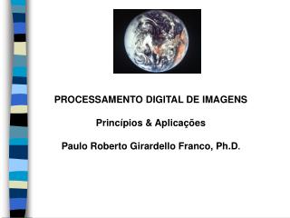 PROCESSAMENTO DIGITAL DE IMAGENS Princípios &amp; Aplicações Paulo Roberto Girardello Franco, Ph.D .