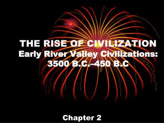 THE RISE OF CIVILIZATION Early River Valley Civilizations: 3500 B.C.–450 B.C