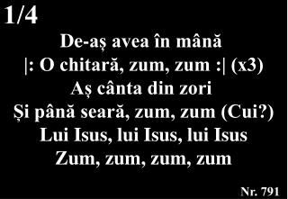 De-aș avea în mână |: O chitară, zum, zum :| (x3) Aș cânta din zori