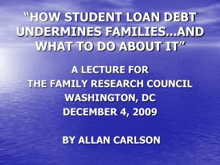 “HOW STUDENT LOAN DEBT UNDERMINES FAMILIES...AND WHAT TO DO ABOUT IT” A LECTURE FOR