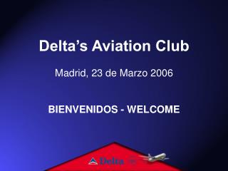 Delta’s Aviation Club Madrid, 23 de Marzo 2006 BIENVENIDOS - WELCOME