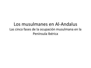 Los musulmanes en Al- Andalus Las cinco fases de la ocupación musulmana en la Península Ibérica
