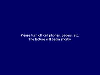 Please turn off cell phones, pagers, etc. The lecture will begin shortly.