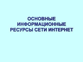 ОСНОВНЫЕ ИНФОРМАЦИОННЫЕ РЕСУРСЫ СЕТИ ИНТЕРНЕТ