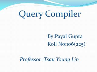 Query Compiler By:Payal Gupta Roll No:106(225) Professor : Tsau Young Lin