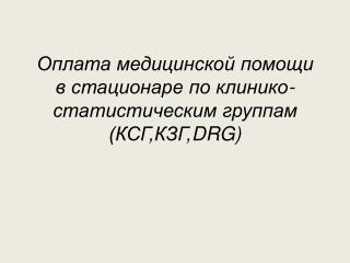 Оплата медицинской помощи в стационаре по клинико-статистическим группам (КСГ,КЗГ, DRG )