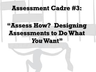 Assessment Cadre #3: “Assess How? Designing Assessments to Do What You Want”