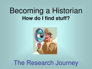 Becoming a Historian How do I find stuff? The Research Journey