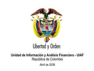 Unidad de Información y Análisis Financiero - UIAF República de Colombia Abril de 2008