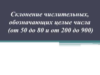 Склонение числительных, обозначающих целые числа (от 50 до 80 и от 200 до 900)