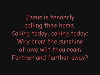 Jesus is tenderly calling thee home, Calling today, calling today; Why from the sunshine