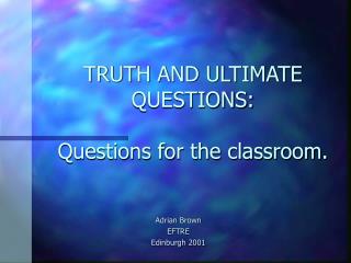 TRUTH AND ULTIMATE QUESTIONS: Questions for the classroom.
