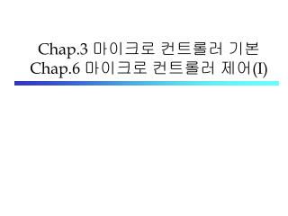 Chap.3 마이크로 컨트롤러 기본 Chap.6 마이크로 컨트롤러 제어 (I)